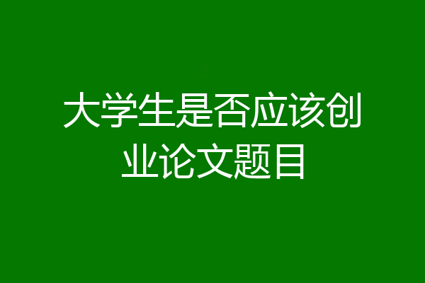 大学生是否应该创业论文题目