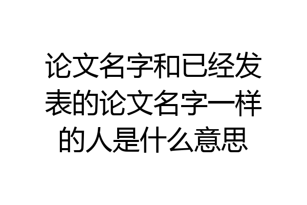 论文名字和已经发表的论文名字一样的人是什么意思