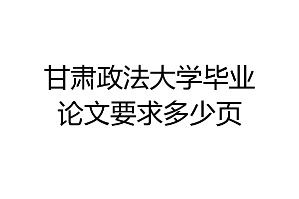 甘肃政法大学毕业论文要求多少页