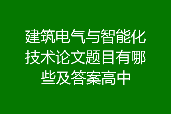 建筑电气与智能化技术论文题目有哪些及答案高中