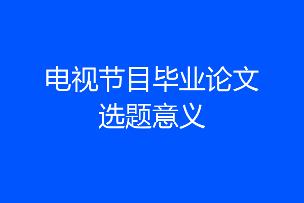 电视节目毕业论文选题意义