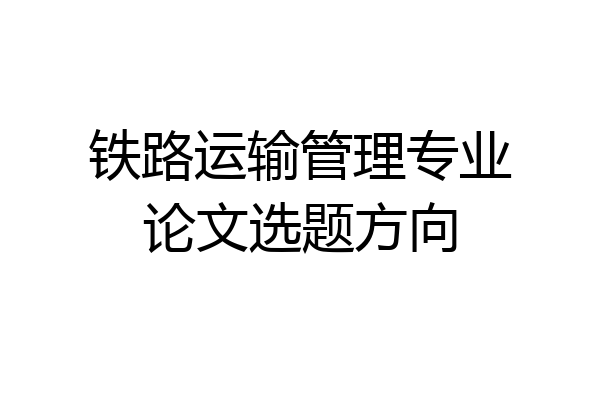 铁路运输管理专业论文选题方向