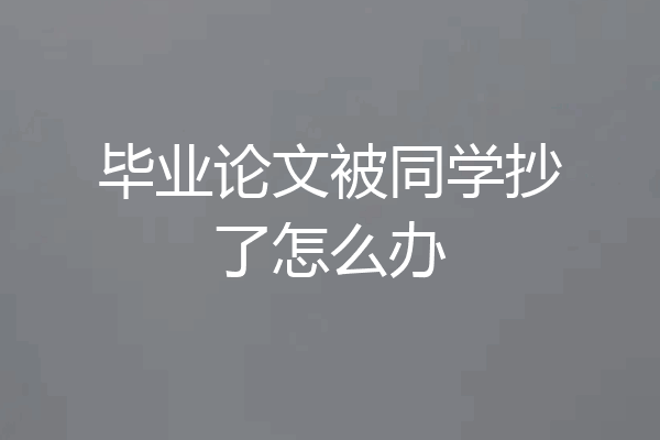 毕业论文被同学抄了怎么办
