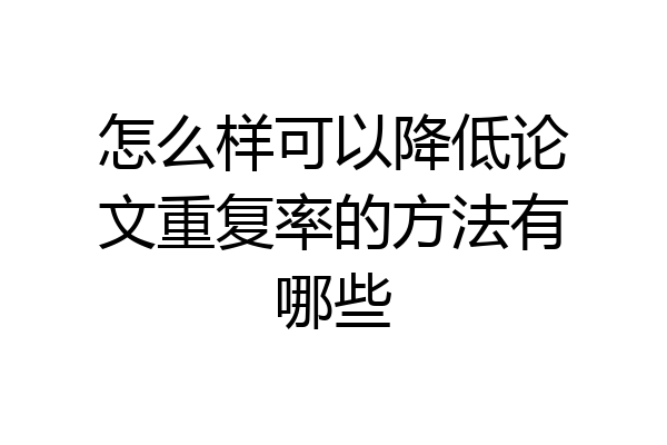 怎么样可以降低论文重复率的方法有哪些