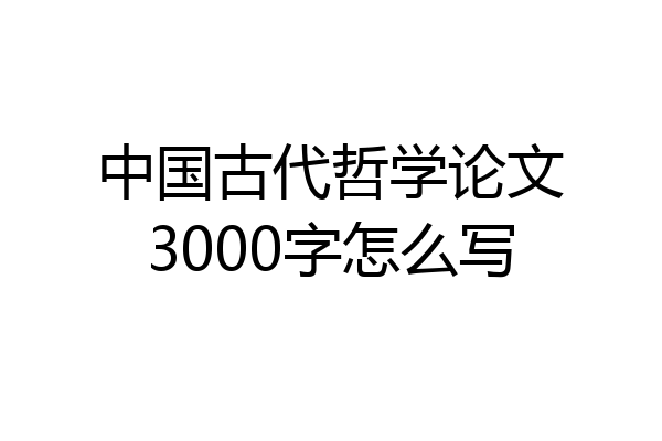 中国古代哲学论文3000字怎么写