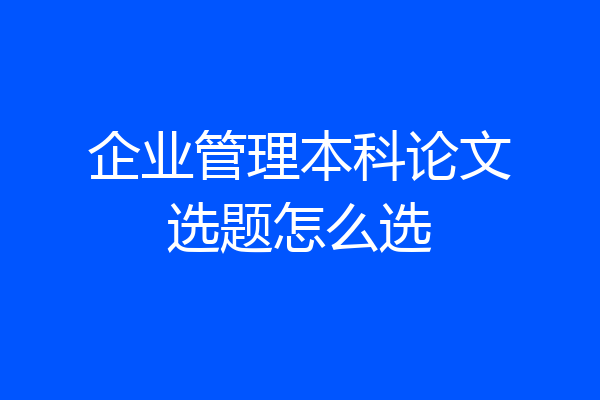 企业管理本科论文选题怎么选