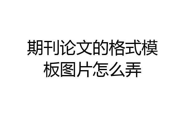 期刊论文的格式模板图片怎么弄