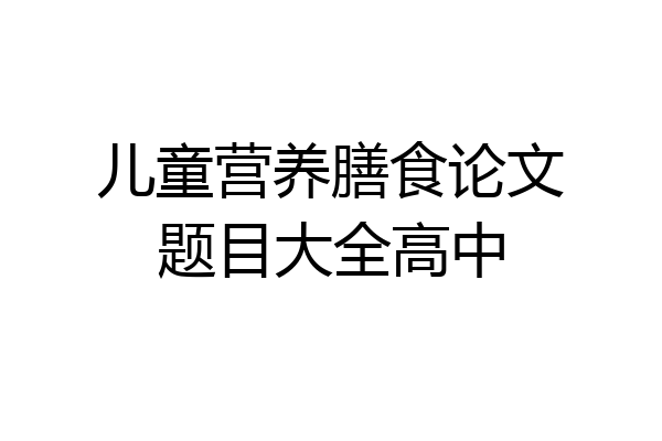 儿童营养膳食论文题目大全高中