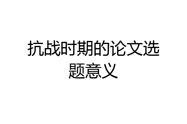 抗战时期的论文选题意义