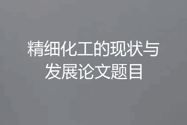 精细化工的现状与发展论文题目