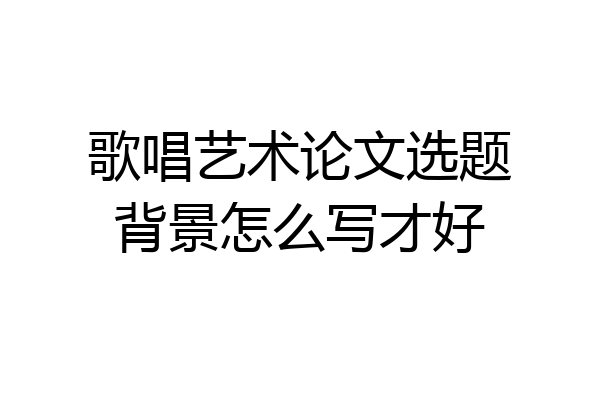 歌唱艺术论文选题背景怎么写才好