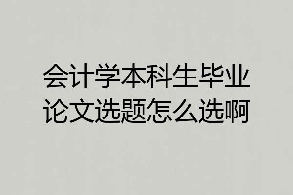 会计学本科生毕业论文选题怎么选啊
