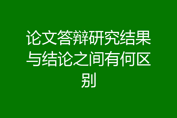 论文答辩研究结果与结论之间有何区别