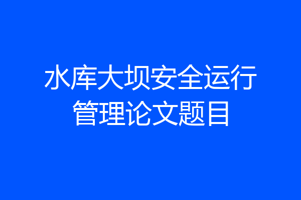 水库大坝安全运行管理论文题目