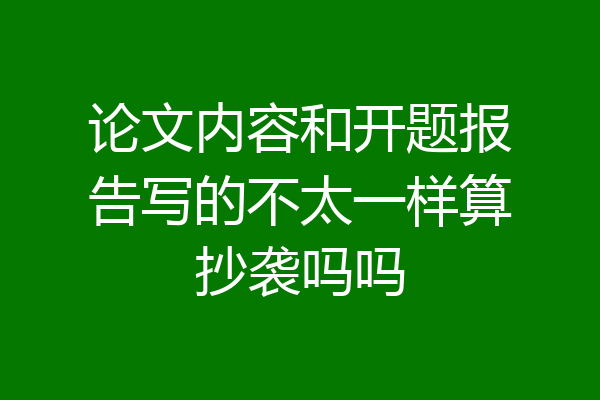 论文内容和开题报告写的不太一样算抄袭吗吗