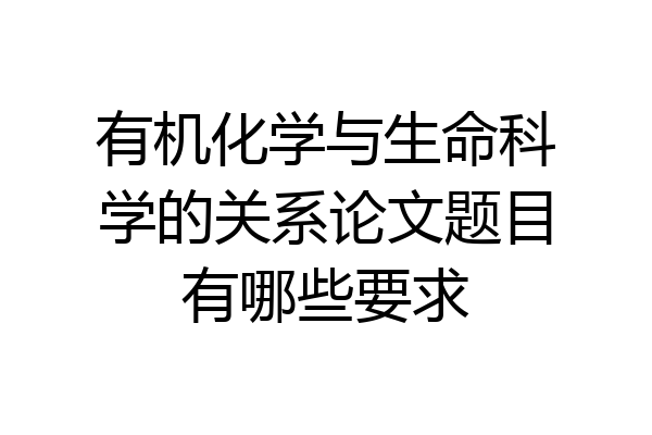有机化学与生命科学的关系论文题目有哪些要求