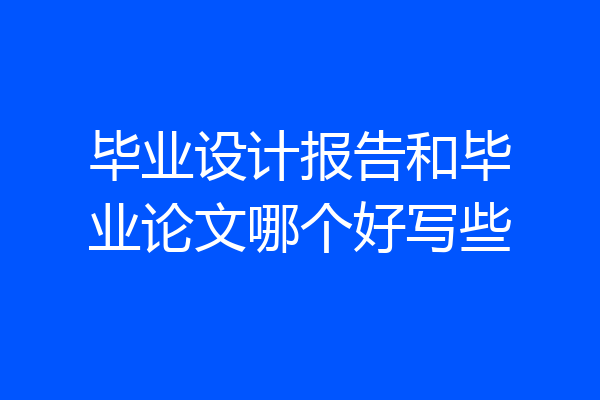 毕业设计报告和毕业论文哪个好写些