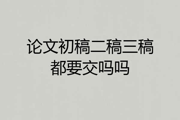 论文初稿二稿三稿都要交吗吗