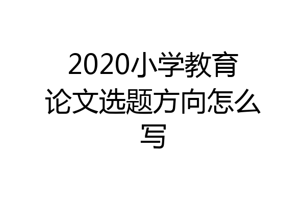 2020小学教育论文选题方向怎么写