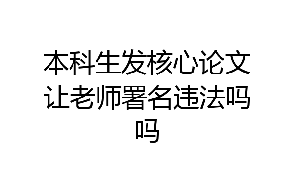 本科生发核心论文让老师署名违法吗吗