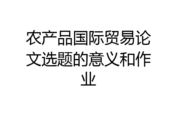 农产品国际贸易论文选题的意义和作业