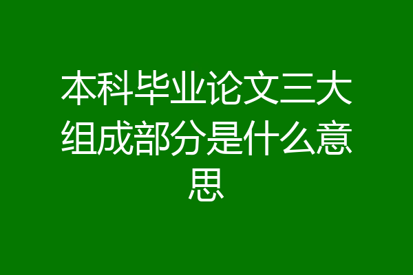 本科毕业论文三大组成部分是什么意思