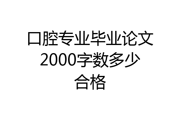 口腔专业毕业论文2000字数多少合格