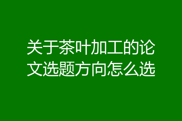 关于茶叶加工的论文选题方向怎么选
