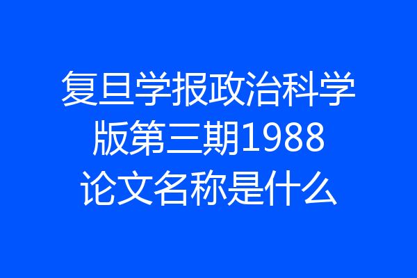 复旦学报政治科学版第三期1988论文名称是什么