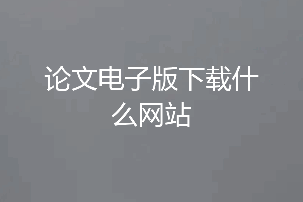 论文电子版下载什么网站