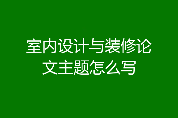 室内设计与装修论文主题怎么写