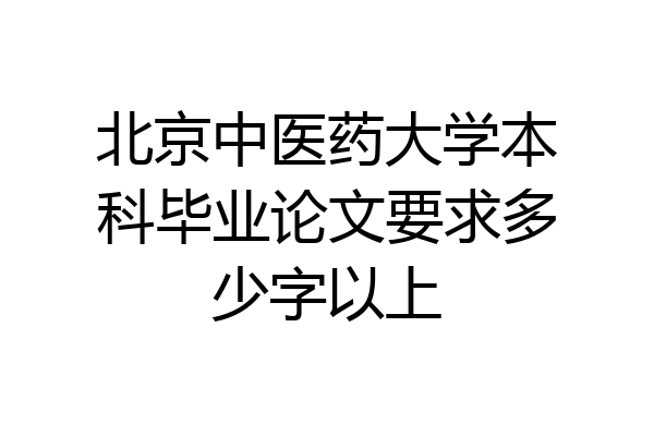 北京中医药大学本科毕业论文要求多少字以上