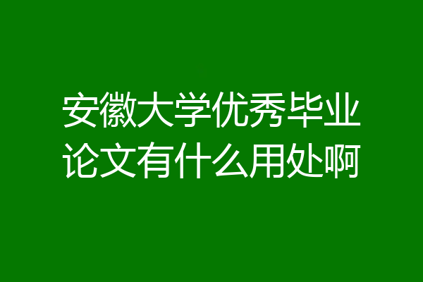 安徽大学优秀毕业论文有什么用处啊
