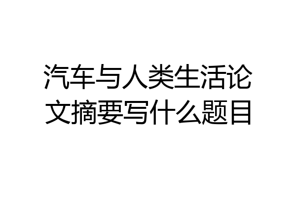 汽车与人类生活论文摘要写什么题目