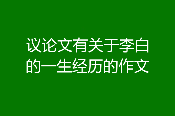 议论文有关于李白的一生经历的作文