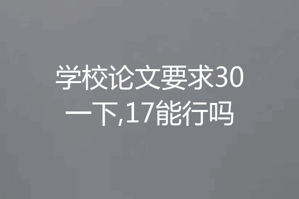 学校论文要求30一下,17能行吗