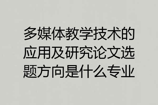 多媒体教学技术的应用及研究论文选题方向是什么专业