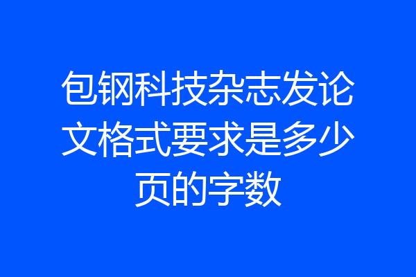 包钢科技杂志发论文格式要求是多少页的字数