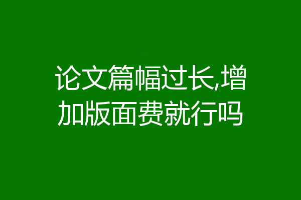 论文篇幅过长,增加版面费就行吗