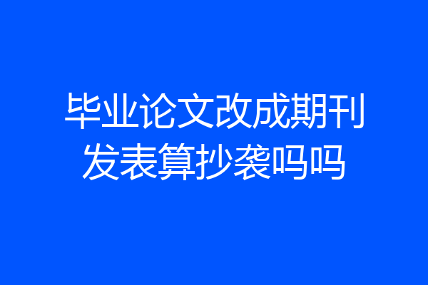 毕业论文改成期刊发表算抄袭吗吗