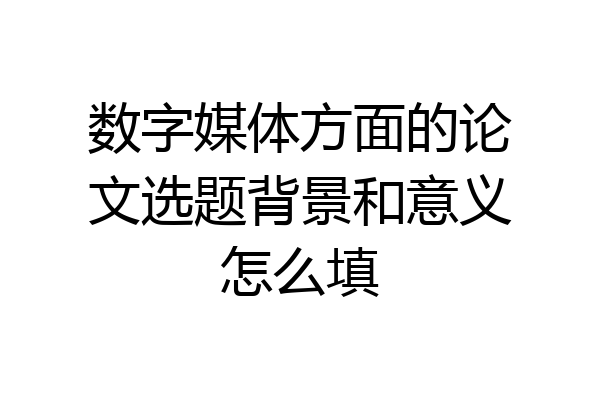 数字媒体方面的论文选题背景和意义怎么填