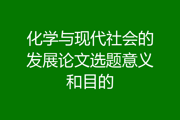 化学与现代社会的发展论文选题意义和目的