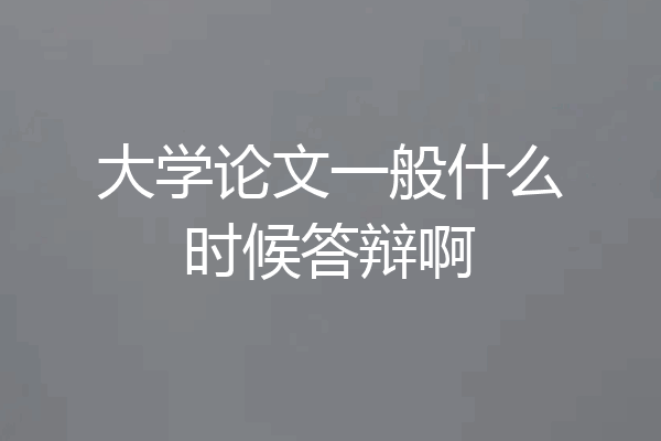 大学论文一般什么时候答辩啊