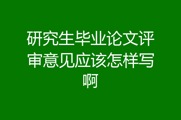 研究生毕业论文评审意见应该怎样写啊
