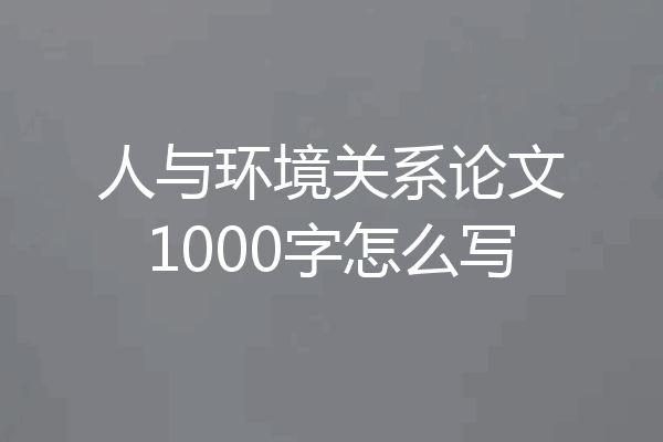 人与环境关系论文1000字怎么写
