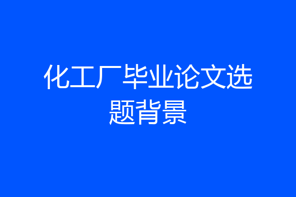 化工厂毕业论文选题背景