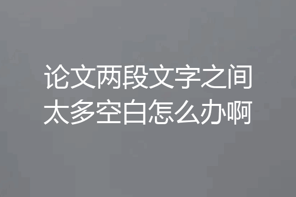 论文两段文字之间太多空白怎么办啊