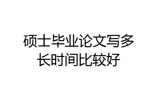 硕士毕业论文写多长时间比较好