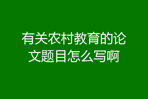 有关农村教育的论文题目怎么写啊