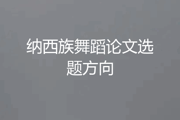 纳西族舞蹈论文选题方向
